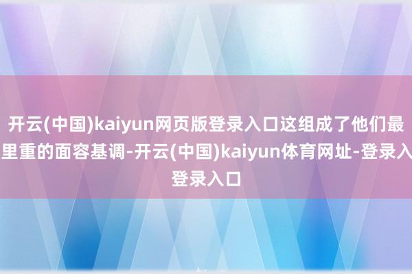 开云(中国)kaiyun网页版登录入口这组成了他们最千里重的面容基调-开云(中国)kaiyun体育网址-登录入口