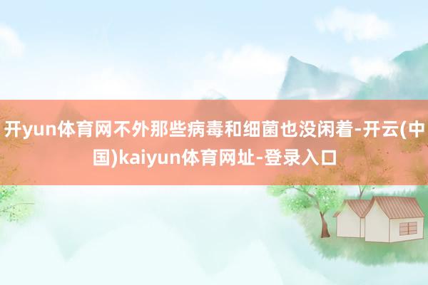 开yun体育网不外那些病毒和细菌也没闲着-开云(中国)kaiyun体育网址-登录入口
