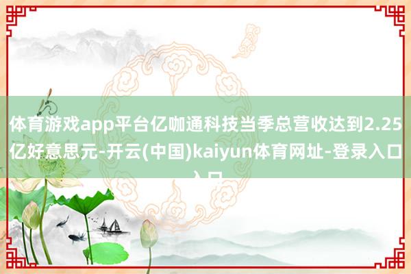 体育游戏app平台亿咖通科技当季总营收达到2.25亿好意思元-开云(中国)kaiyun体育网址-登录入口