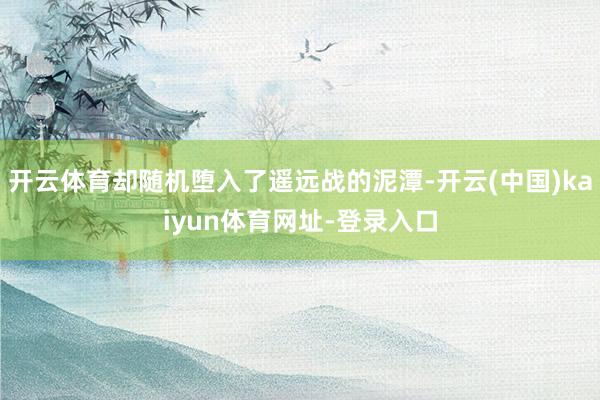 开云体育却随机堕入了遥远战的泥潭-开云(中国)kaiyun体育网址-登录入口