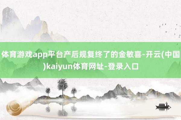 体育游戏app平台产后规复终了的金敏喜-开云(中国)kaiyun体育网址-登录入口