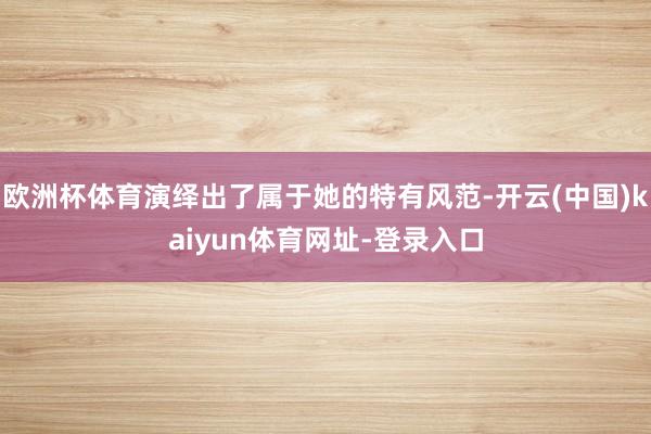欧洲杯体育演绎出了属于她的特有风范-开云(中国)kaiyun体育网址-登录入口