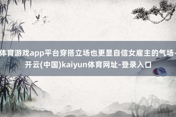 体育游戏app平台穿搭立场也更显自信女雇主的气场-开云(中国)kaiyun体育网址-登录入口