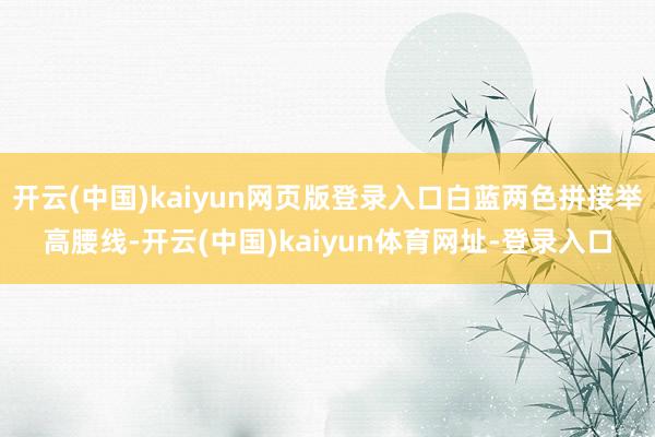 开云(中国)kaiyun网页版登录入口白蓝两色拼接举高腰线-开云(中国)kaiyun体育网址-登录入口