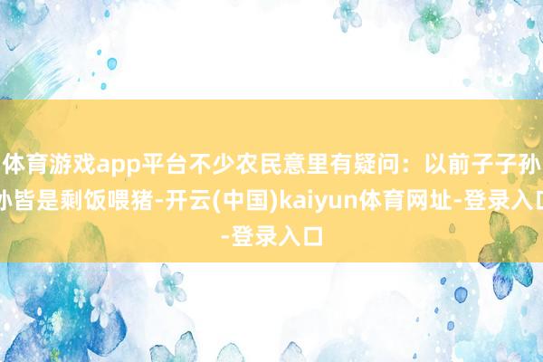 体育游戏app平台不少农民意里有疑问：以前子子孙孙皆是剩饭喂猪-开云(中国)kaiyun体育网址-登录入口