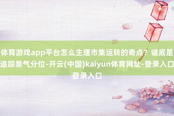 体育游戏app平台怎么主理市集运转的奇点？谜底是追踪景气分位-开云(中国)kaiyun体育网址-登录入口