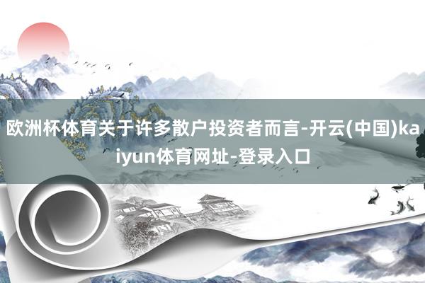 欧洲杯体育关于许多散户投资者而言-开云(中国)kaiyun体育网址-登录入口