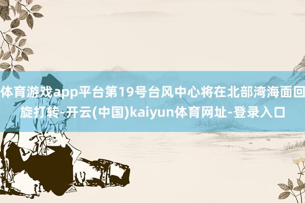 体育游戏app平台第19号台风中心将在北部湾海面回旋打转-开云(中国)kaiyun体育网址-登录入口