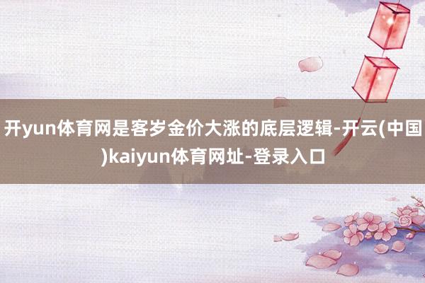 开yun体育网是客岁金价大涨的底层逻辑-开云(中国)kaiyun体育网址-登录入口
