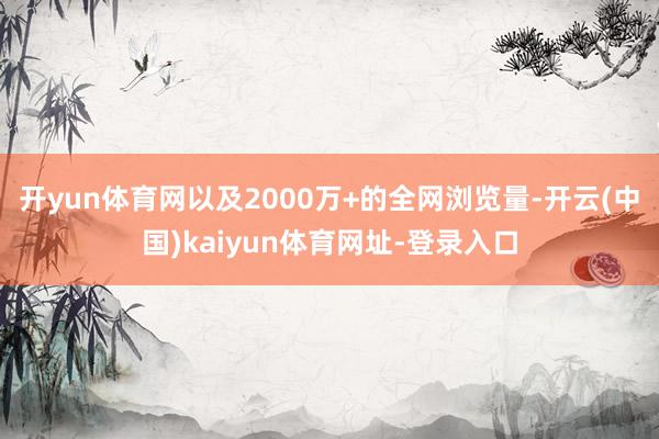 开yun体育网以及2000万+的全网浏览量-开云(中国)kaiyun体育网址-登录入口