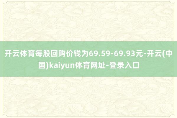 开云体育每股回购价钱为69.59-69.93元-开云(中国)kaiyun体育网址-登录入口