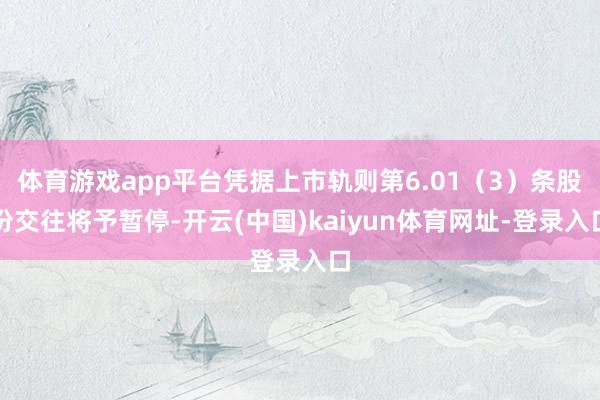 体育游戏app平台凭据上市轨则第6.01（3）条股份交往将予暂停-开云(中国)kaiyun体育网址-登录入口