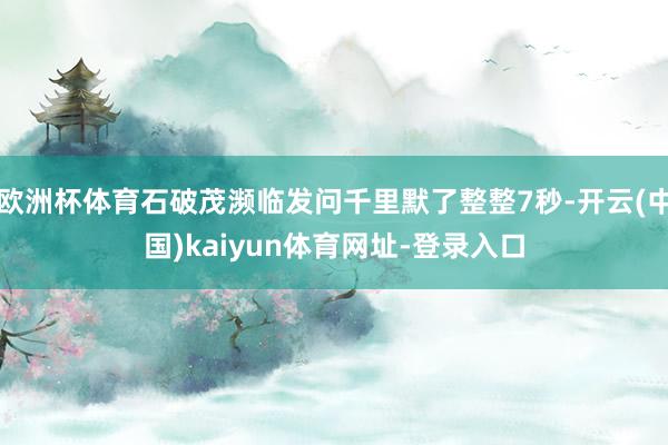 欧洲杯体育石破茂濒临发问千里默了整整7秒-开云(中国)kaiyun体育网址-登录入口