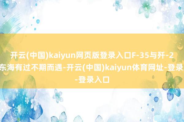 开云(中国)kaiyun网页版登录入口F-35与歼-20在东海有过不期而遇-开云(中国)kaiyun体育网址-登录入口