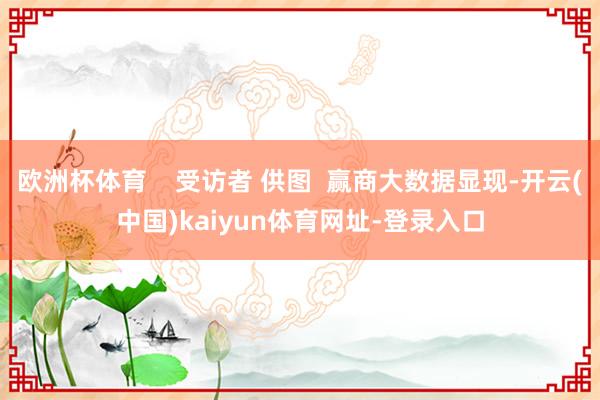 欧洲杯体育    受访者 供图  赢商大数据显现-开云(中国)kaiyun体育网址-登录入口