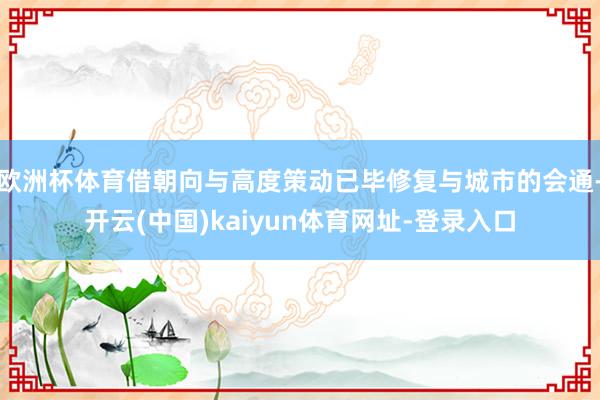欧洲杯体育借朝向与高度策动已毕修复与城市的会通-开云(中国)kaiyun体育网址-登录入口