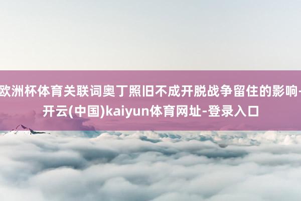 欧洲杯体育关联词奥丁照旧不成开脱战争留住的影响-开云(中国)kaiyun体育网址-登录入口
