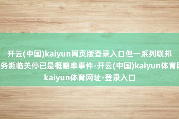 开云(中国)kaiyun网页版登录入口但一系列联邦机构和巨匠服务濒临关停已是概略率事件-开云(中国)kaiyun体育网址-登录入口