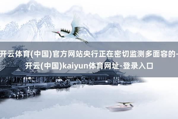开云体育(中国)官方网站央行正在密切监测多面容的-开云(中国)kaiyun体育网址-登录入口