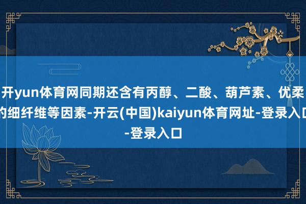 开yun体育网同期还含有丙醇、二酸、葫芦素、优柔的细纤维等因素-开云(中国)kaiyun体育网址-登录入口