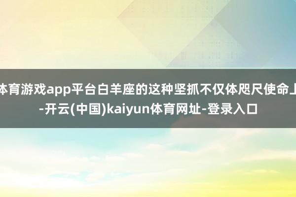 体育游戏app平台白羊座的这种坚抓不仅体咫尺使命上-开云(中国)kaiyun体育网址-登录入口