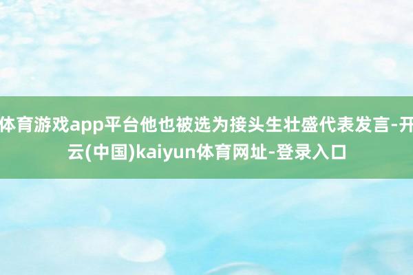 体育游戏app平台他也被选为接头生壮盛代表发言-开云(中国)kaiyun体育网址-登录入口