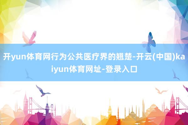 开yun体育网行为公共医疗界的翘楚-开云(中国)kaiyun体育网址-登录入口
