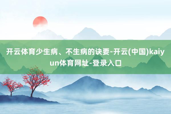 开云体育少生病、不生病的诀要-开云(中国)kaiyun体育网址-登录入口