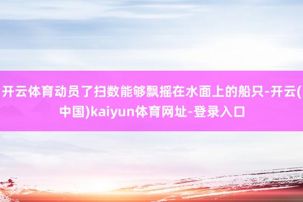 开云体育动员了扫数能够飘摇在水面上的船只-开云(中国)kaiyun体育网址-登录入口
