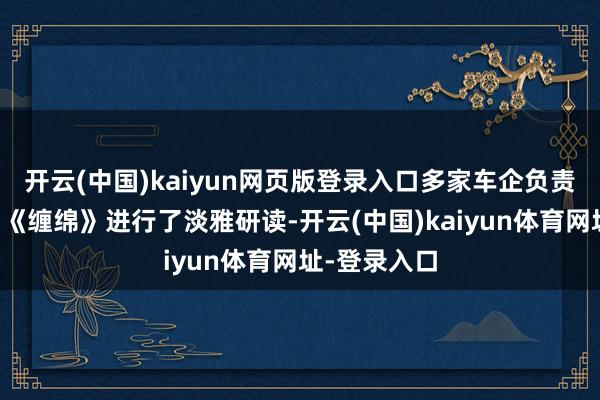 开云(中国)kaiyun网页版登录入口多家车企负责东说念主对《缠绵》进行了淡雅研读-开云(中国)kaiyun体育网址-登录入口