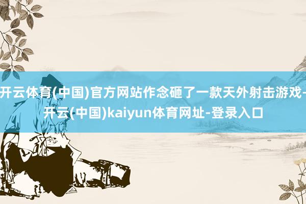 开云体育(中国)官方网站作念砸了一款天外射击游戏-开云(中国)kaiyun体育网址-登录入口
