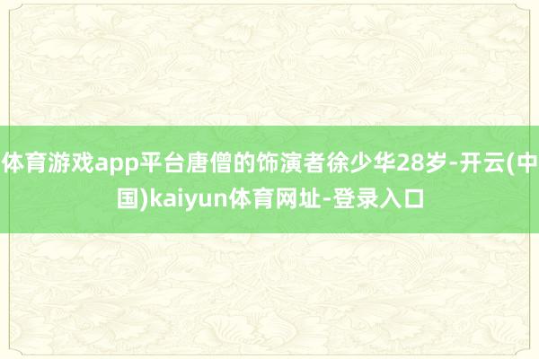 体育游戏app平台唐僧的饰演者徐少华28岁-开云(中国)kaiyun体育网址-登录入口