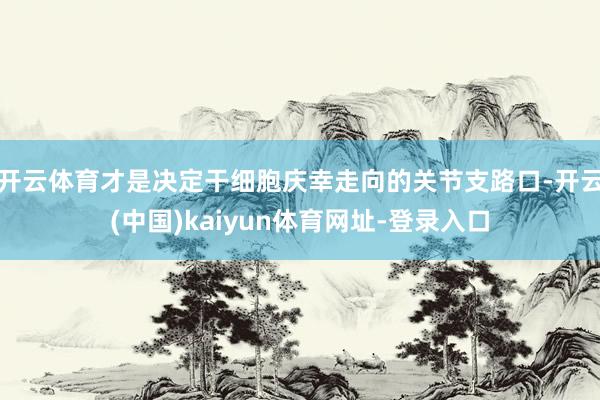 开云体育才是决定干细胞庆幸走向的关节支路口-开云(中国)kaiyun体育网址-登录入口