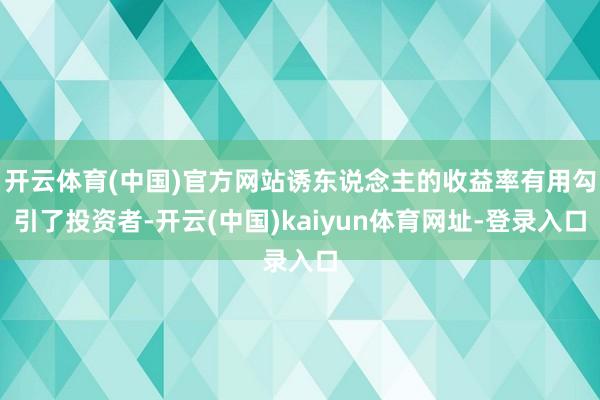 开云体育(中国)官方网站诱东说念主的收益率有用勾引了投资者-开云(中国)kaiyun体育网址-登录入口