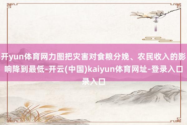 开yun体育网力图把灾害对食粮分娩、农民收入的影响降到最低-开云(中国)kaiyun体育网址-登录入口