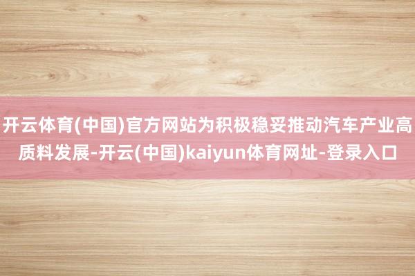 开云体育(中国)官方网站　　为积极稳妥推动汽车产业高质料发展-开云(中国)kaiyun体育网址-登录入口